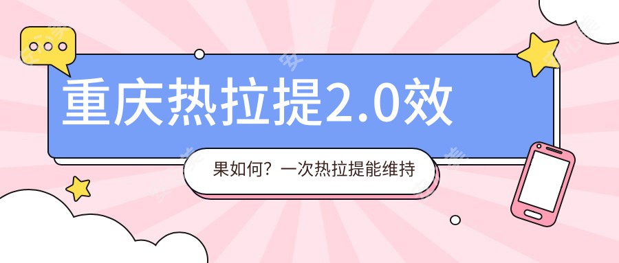 重庆热拉提2.0疗效如何？一次热拉提能维持多久？附2023年较新价格解析
