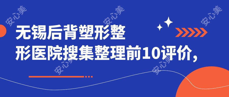无锡后背塑形整形医院搜集整理前10评价,总结整理本地这10家被大家尊敬,无锡后背塑形整形医院整理