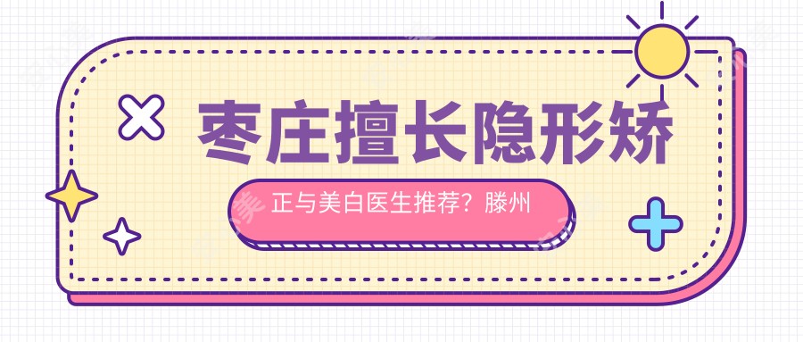 枣庄擅长隐形矫正与美白医生推荐？滕州宋文斌张广涛医生备受好评