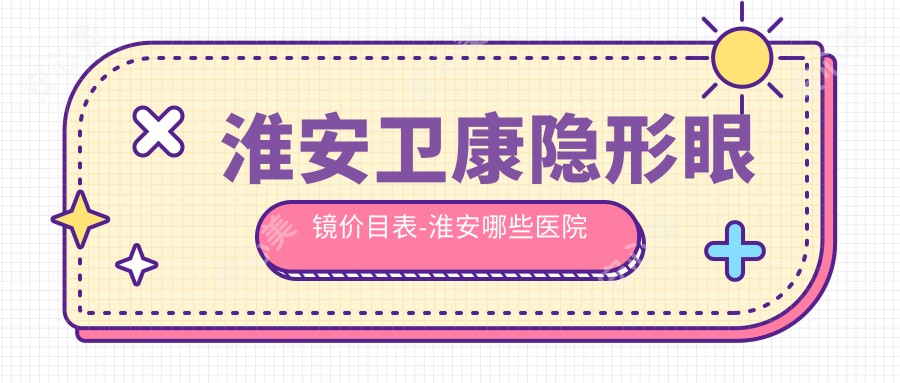 淮安卫康隐形眼镜价目表-淮安哪些医院卫康隐形眼镜成果较好且收费不高