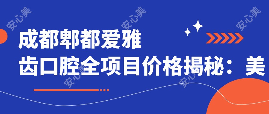 成都郫都爱雅齿口腔全项目价格揭秘：美白矫正种植一网打尽