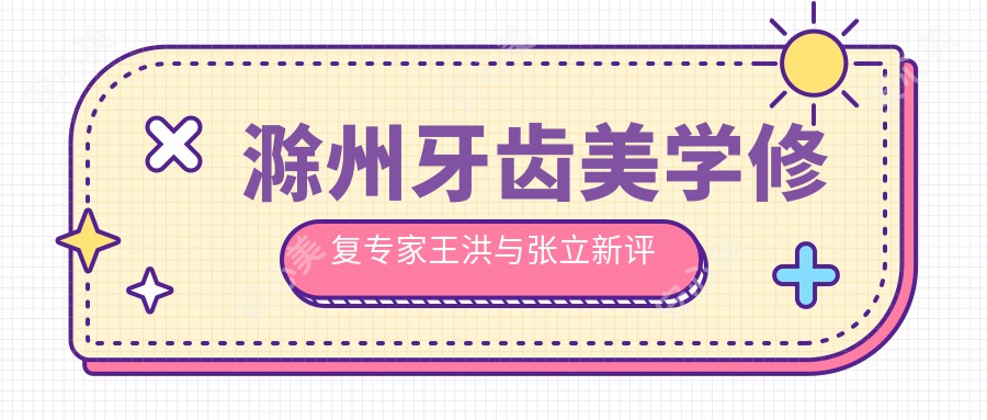 滁州牙齿美学修复医生王洪与张立新评测，擅长人工种植及牙周治疗