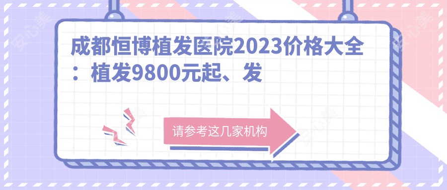 成都恒博植发医院2023价格大全:植发9800元起、发际线调整6800元起、头皮养护套餐2800元起