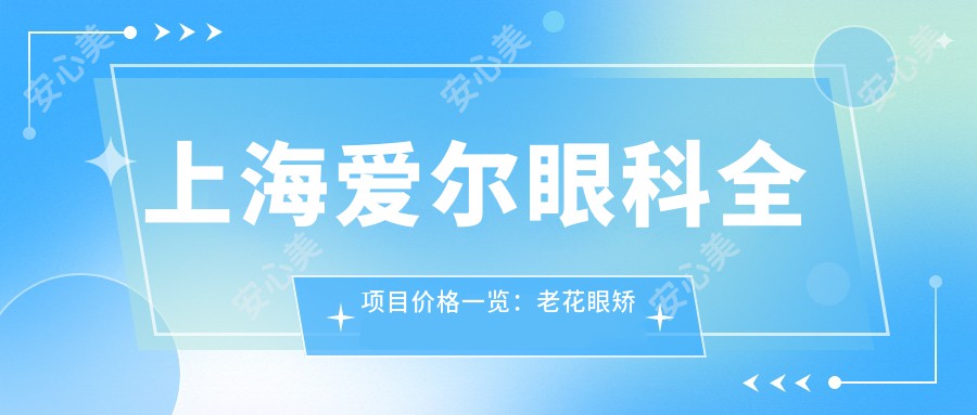 上海爱尔眼科全项目价格一览：老花眼矫正+白内障手术+全飞秒激光近视|散光治疗+ICL晶体植入+准分子激光详价