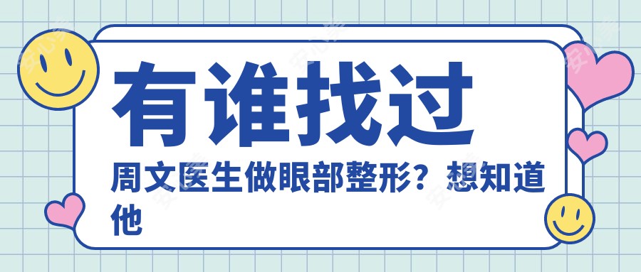 有谁找过周文医生做眼部整形?想知道他做眼手术技术好在哪里?