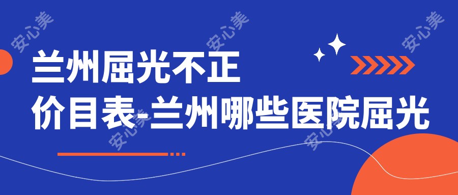 兰州屈光不正价目表-兰州哪些医院屈光不正成果更好且费用中等