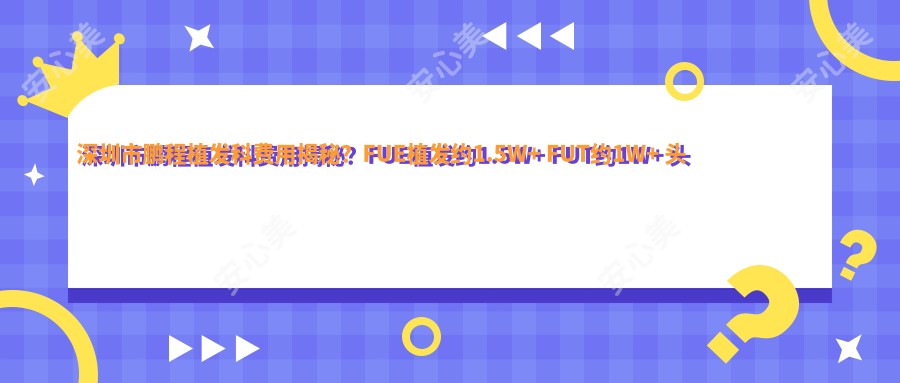 深圳市鹏程植发科费用揭秘?FUE植发约1.5W+ FUT约1W+ 头皮养护套餐5K+