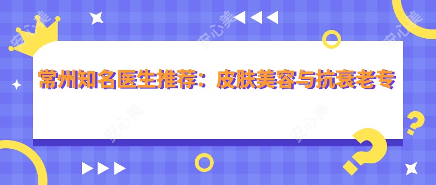 常州有名医生推荐：皮肤美容与抗衰老医生盘点！口碑实力兼具！