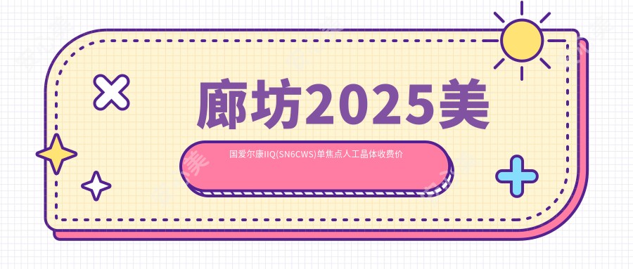 廊坊2025美国爱尔康IIQ(SN6CWS)单焦点人工晶体收费价格表:德国人类光学单焦点人工晶体/德国蔡司409MP单焦点人工晶体/德国蔡司709M单焦点人工晶体收费表明细分享!
