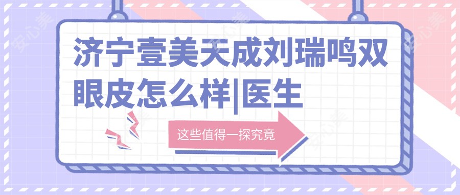 济宁壹美天成刘瑞鸣双眼皮怎么样|医生介绍|医生擅长|口碑荣誉快速盘点