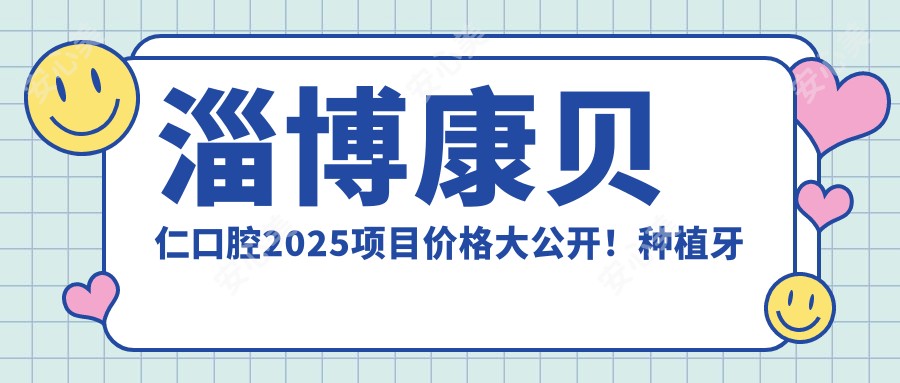 淄博康贝仁口腔2025项目价格大公开！种植牙仅需6800元起，全项价格表抢先看！