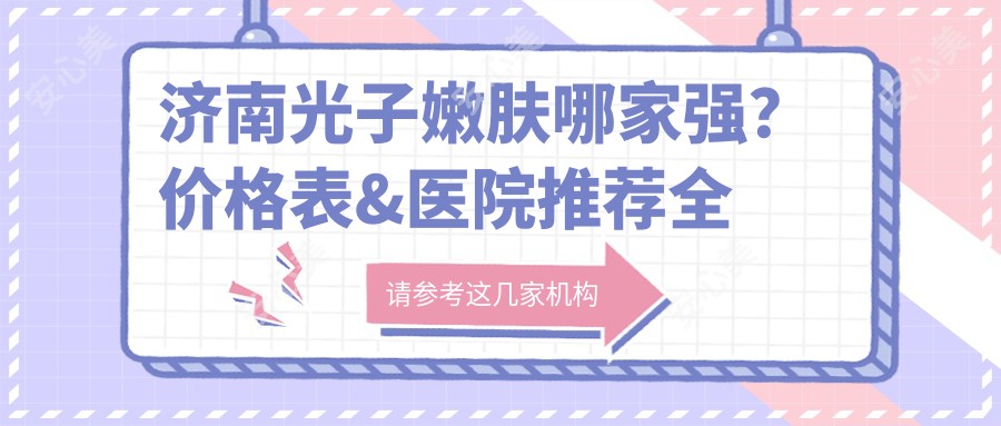 济南光子嫩肤哪家强？价格表&医院推荐全攻略✨