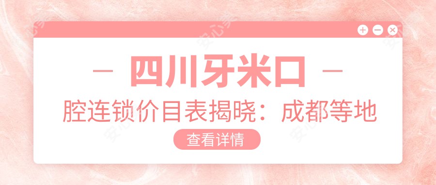 四川牙米口腔连锁价目表揭晓：成都等地种植牙4980+矫正7500+补牙300元起实惠之选