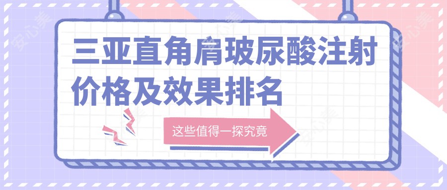 三亚直角肩玻尿酸注射价格及疗效排名解析，直角肩项目需要几只玻尿酸