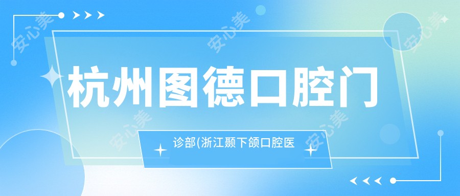 杭州图德口腔门诊部(浙江颞下颌口腔医院)简介_价格_评价怎么样_医生团队_实例