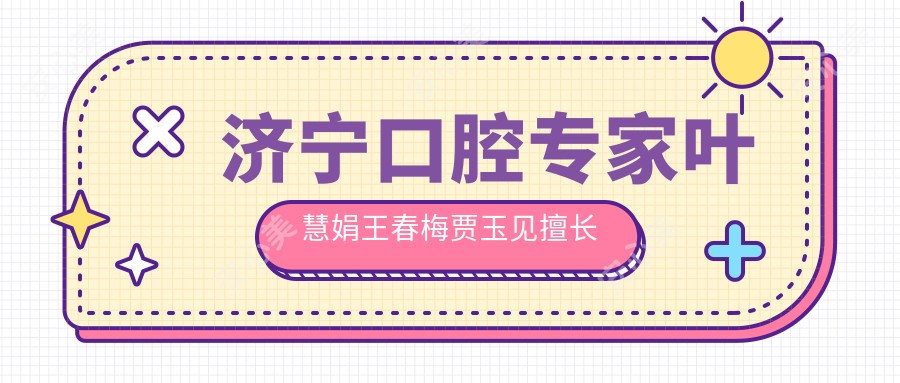 济宁口腔医生叶慧娟王春梅贾玉见擅长项目解析，牙周治疗正畸种植谁更胜一筹？