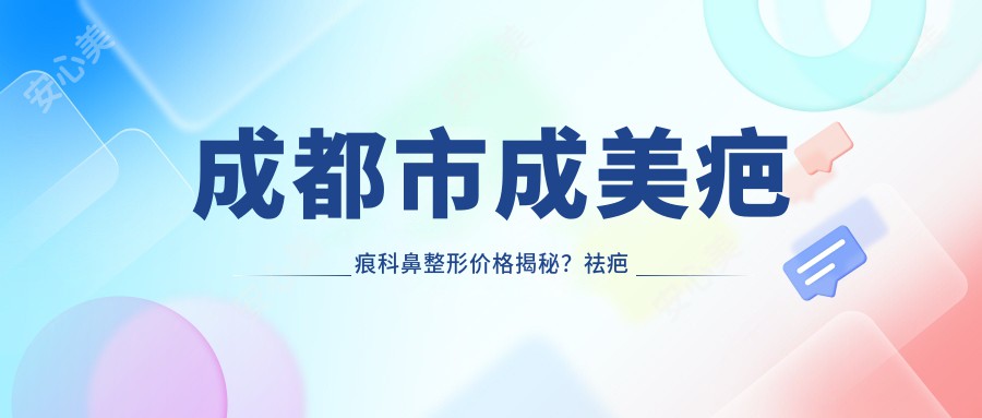 成都市成美疤痕科鼻整形价格揭秘？祛疤修复5K+ 隆鼻1W+ 疤痕疙瘩治疗8K+