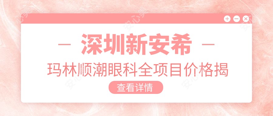 深圳新安希玛林顺潮眼科全项目价格揭秘：近视激光8000元起，白内障手术12000元+实惠之选