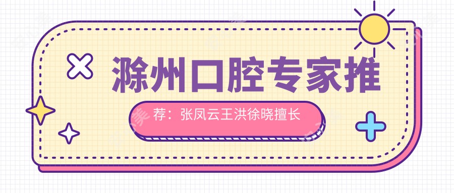 滁州口腔医生推荐：张凤云王洪徐晓擅长儿童牙科牙齿矫正种植！技术精细，口碑优良！