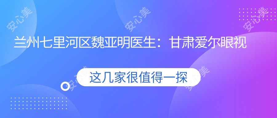 兰州七里河区魏亚明医生:甘肃爱尔眼视光医院白内障与眼底病治疗医生