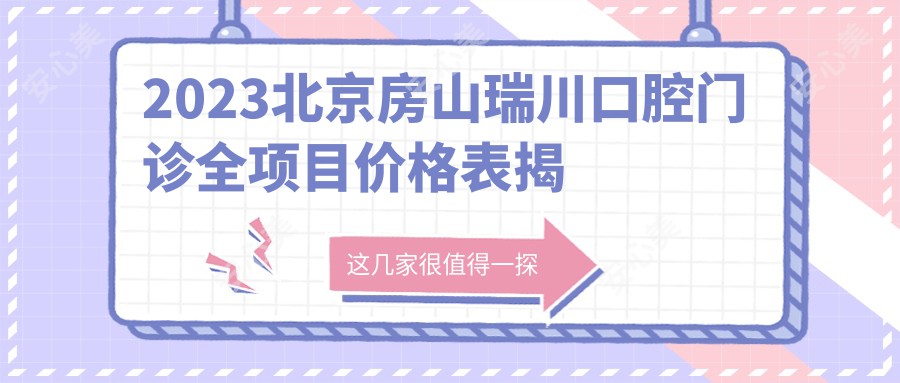 2023北京房山瑞川口腔门诊全项目价格表揭秘：洁牙99元起/种植牙8500元起