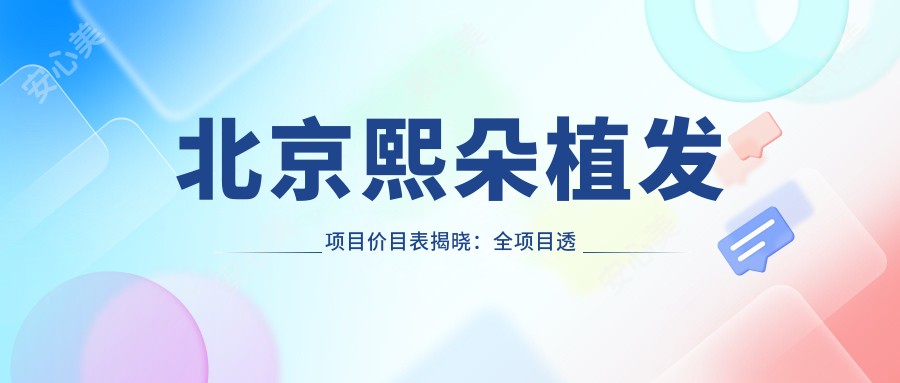 北京熙朵植发项目价目表揭晓：全项目透明，低至8800起！