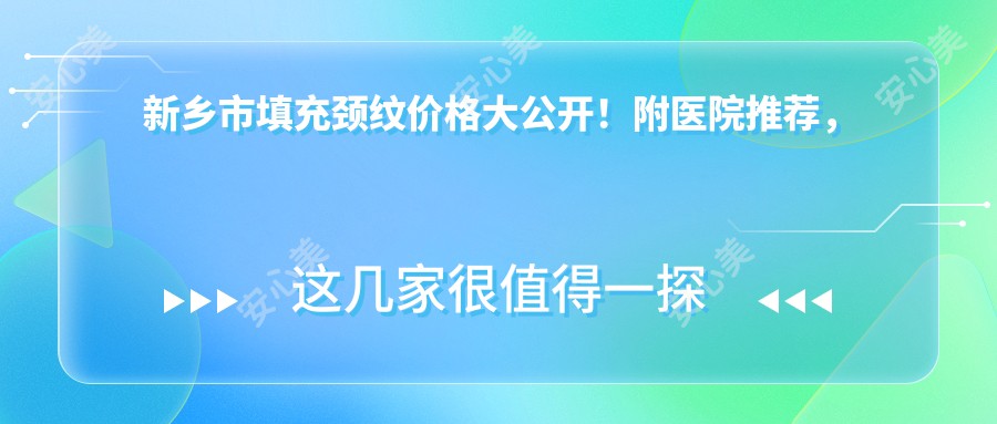 新乡市填充颈纹价格大公开!附医院推荐,帮你轻松告别颈纹烦恼