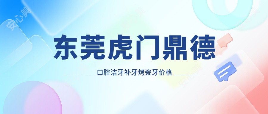 东莞虎门鼎德口腔洁牙补牙烤瓷牙价格公布！2025新价目表，热门项目详析