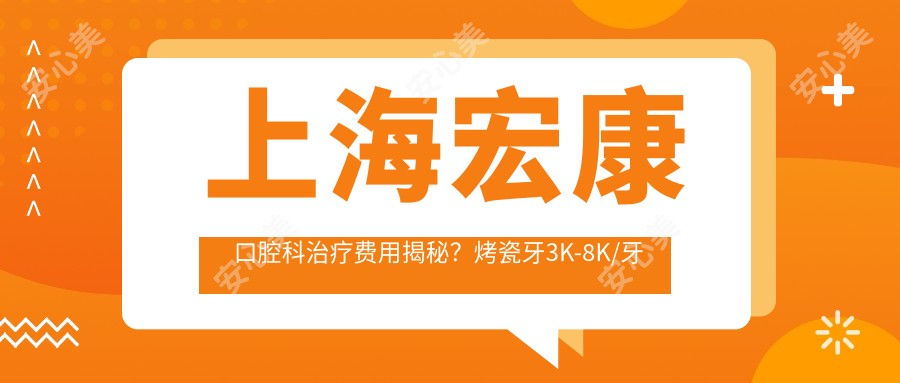 上海宏康口腔科治疗费用揭秘?烤瓷牙3K-8K/牙齿矫正1W-3W/种植牙8K-2W
