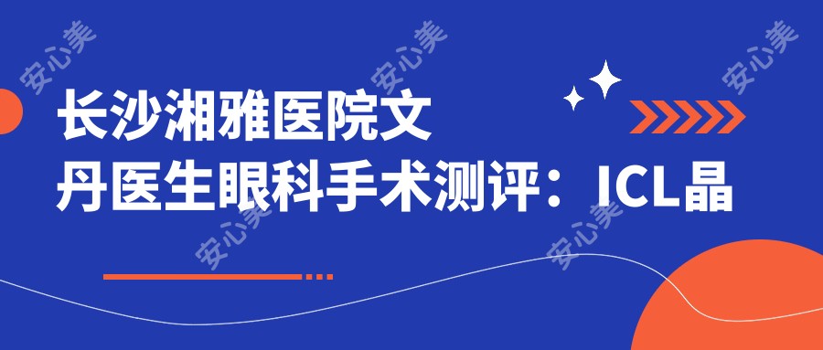 长沙湘雅医院文丹医生眼科手术测评：ICL晶体植入与全飞秒近视手术疗效显著，恢复较快且安稳可靠