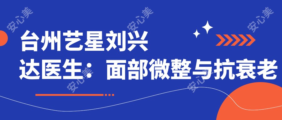 台州艺星刘兴达医生：面部微整与抗衰老医生，18年临床经验深度解析