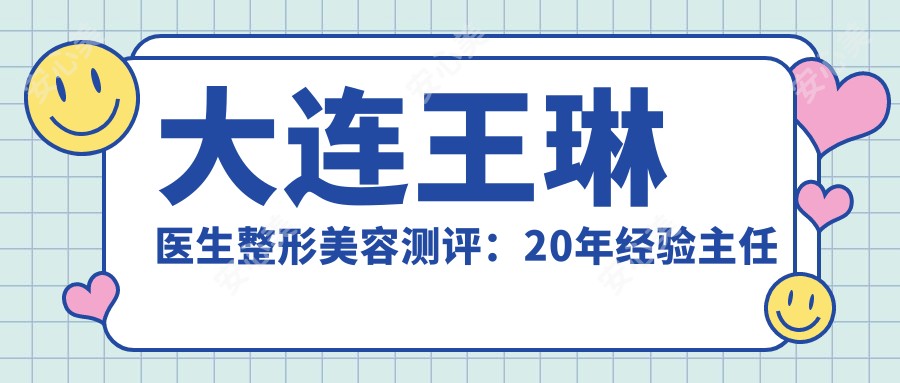 大连王琳医生整形美容测评:20年经验医生医师,韩日技术融合,自然疗效显著
