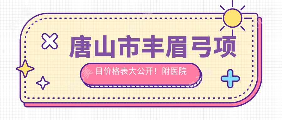 唐山市丰眉弓项目价格表大公开！附医院推荐，帮你轻松变好看