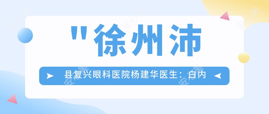 \'"徐州沛县复兴眼科医院杨建华医生：白内障超声乳化与角膜移植手术医生"\'