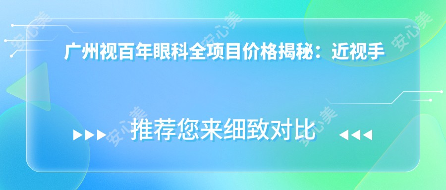 广州视百年眼科全项目价格揭秘：近视手术9800起，验光配镜199元起实惠之选