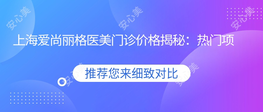 上海爱尚丽格医美门诊价格揭秘：热门项目如玻尿酸隆鼻费用一览