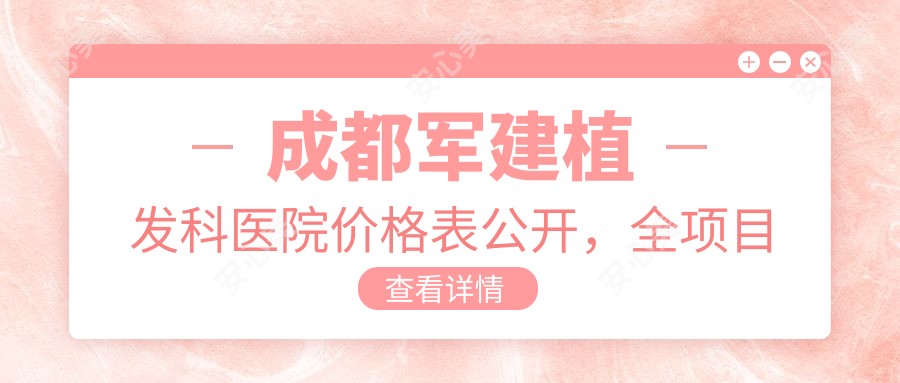 成都军建植发科医院价格表公开，全项目明细9800元起，在线查阅