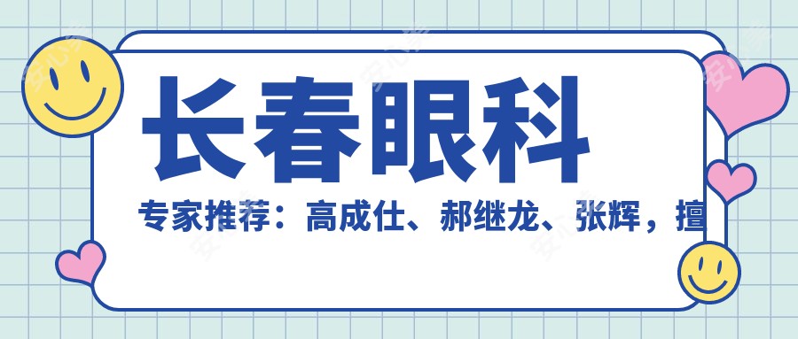 长春眼科医生推荐：高成仕、郝继龙、张辉，擅长白内障手术及眼底病治疗