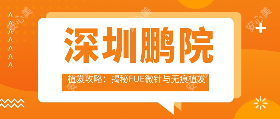 深圳鹏院植发攻略：揭秘FUE微针与无痕植发价格清单