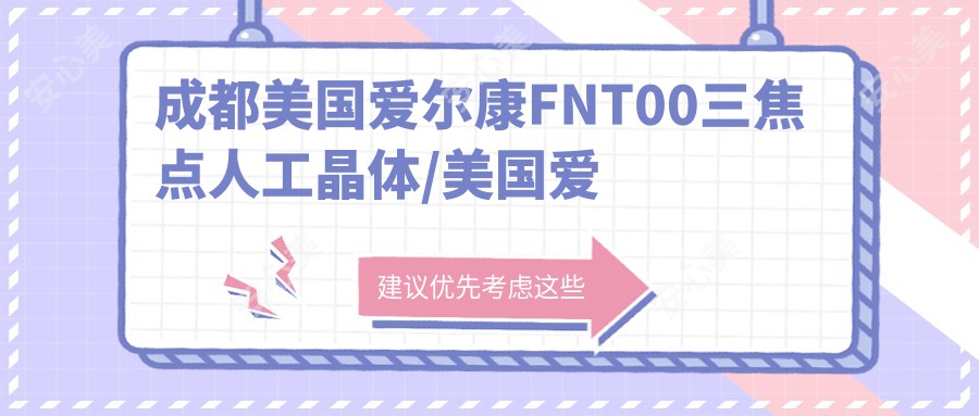 成都美国爱尔康FNT00三焦点人工晶体/美国爱尔康FNT00三焦点人工晶体收费明细总览表(2025成都美国爱尔康FNT00三焦点人工晶体美国爱尔康FNT00三焦点人工晶体均价为：18590元)