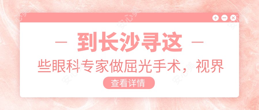 到长沙寻这些眼科医生做屈光手术,视界焕然一新