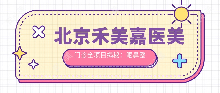 北京禾美嘉医美门诊全项目揭秘:眼鼻整形与皮肤管理价格一览