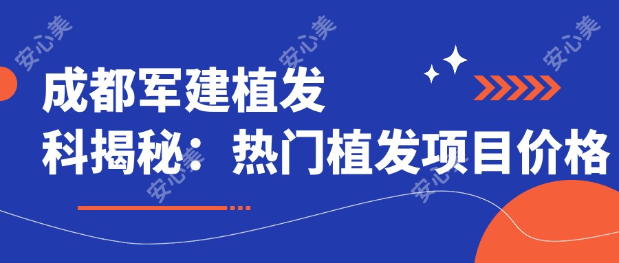 成都军建植发科揭秘：热门植发项目价格清单，FUE与微针植发性价比大起底
