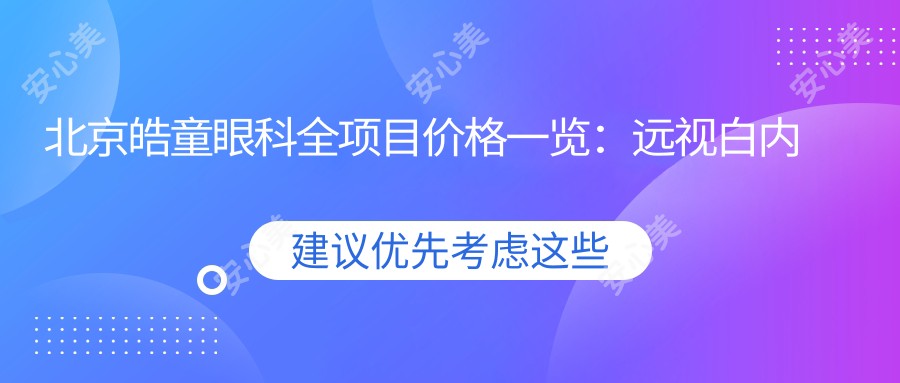 北京皓童眼科全项目价格一览：远视白内障矫正+全飞秒近视手术+散光斜视治疗等费用详解