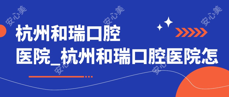 杭州和瑞口腔医院_杭州和瑞口腔医院怎么样