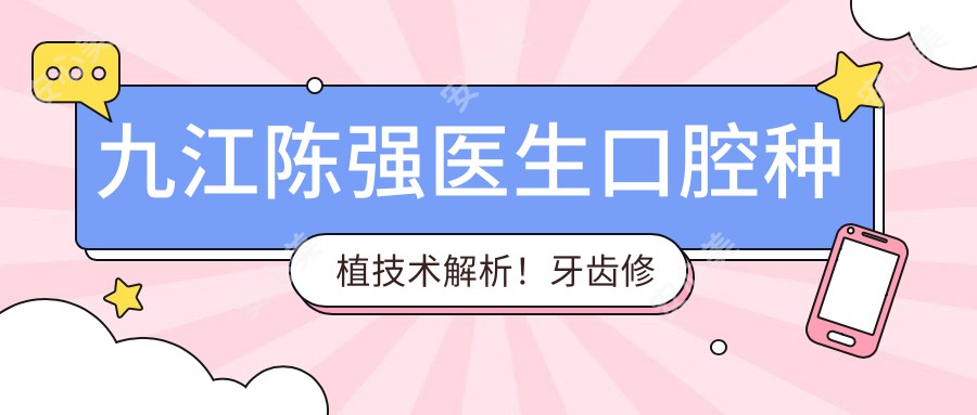 九江陈强医生口腔种植技术解析!牙齿修复医生,九江奇圣口腔门诊部价格详情!