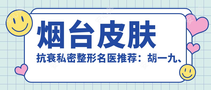 烟台皮肤抗衰私密整形名医推荐：胡一九、金裕仁、张苹，精通敏感皮治疗、眼部整形及自体脂肪填充