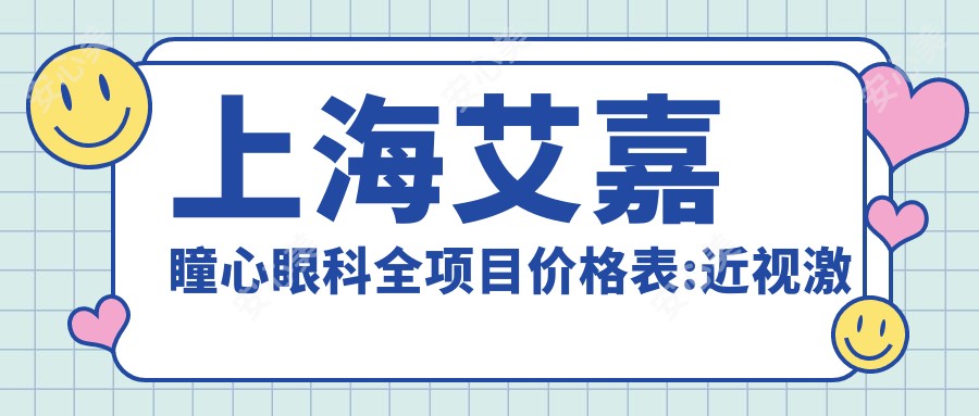 上海艾嘉瞳心眼科全项目价格表:近视激光手术12000+|白内障超声乳化术8000+|干眼治疗套餐3000+