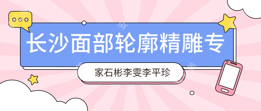 长沙面部轮廓微雕医生石彬李雯李平珍测评，改脸型丰胸技术备受赞誉