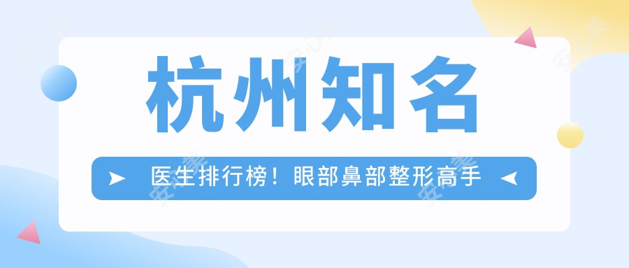 杭州有名医生排行榜！眼部鼻部整形高手云集，抗衰去皱技艺精细，速览！